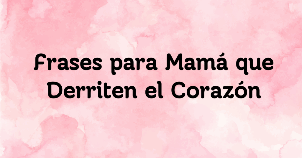 Frases para Mamá que Derriten el Corazón
