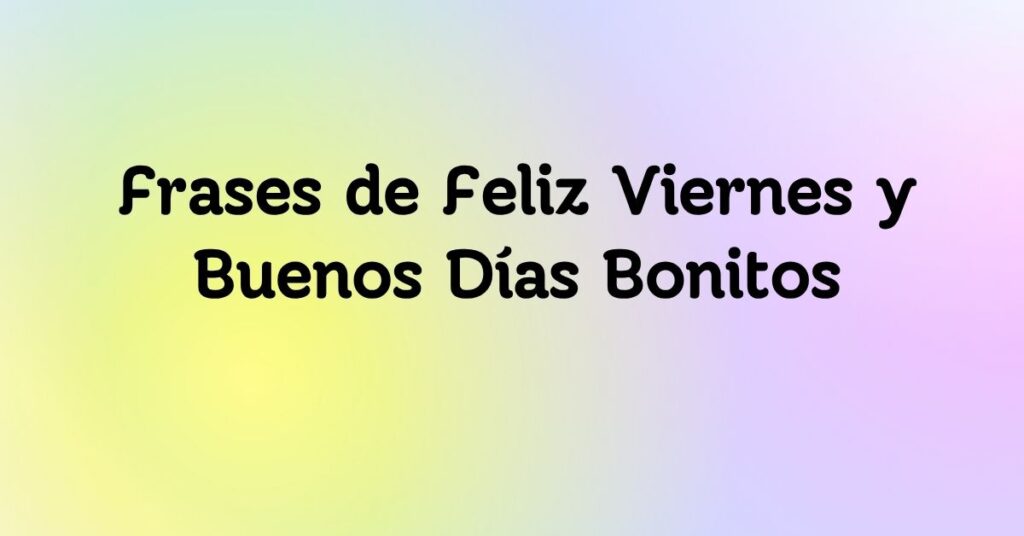 Frases de Feliz Viernes y Buenos Días Bonitos