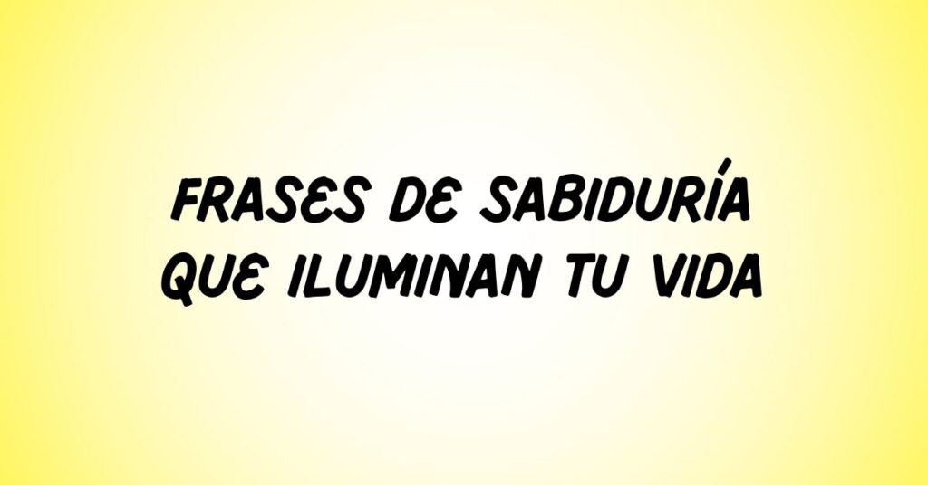 Frases de Sabiduría que Iluminan Tu Vida